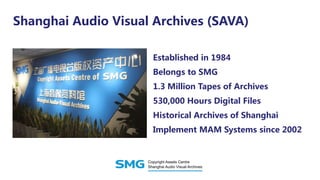 Shanghai Audio Visual Archives (SAVA)
Established in 1984
Belongs to SMG
1.3 Million Tapes of Archives
530,000 Hours Digital Files
Historical Archives of Shanghai
Implement MAM Systems since 2002
 