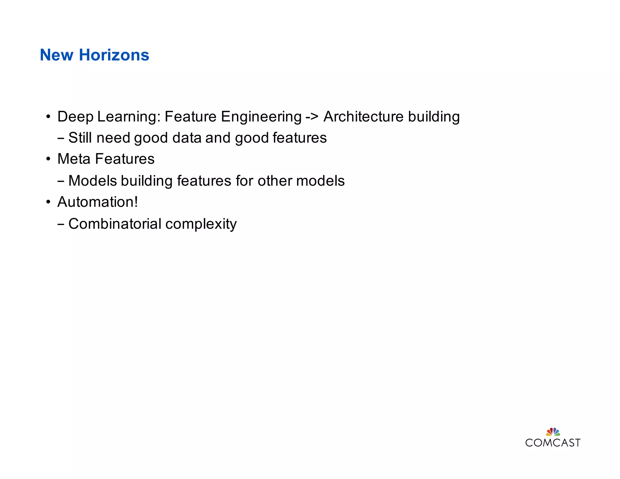 New Horizons
• Deep Learning: Feature Engineering -> Architecture building
- Still need good data and good features
• Meta Features
- Models building features for other models
• Automation!
- Combinatorial complexity
 