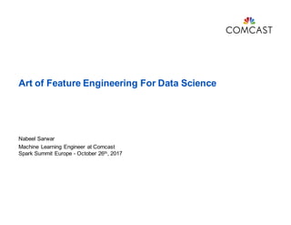 Art of Feature Engineering For Data Science
Nabeel Sarwar
Machine Learning Engineer at Comcast
Spark Summit Europe - October 26th, 2017
 