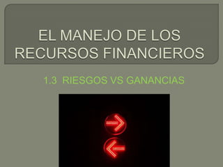 EL MANEJO DE LOS RECURSOS FINANCIEROS 1.3  RIESGOS VS GANANCIAS 