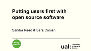 Putting users first with
open source software
Sandra Reed & Sara Osman
 