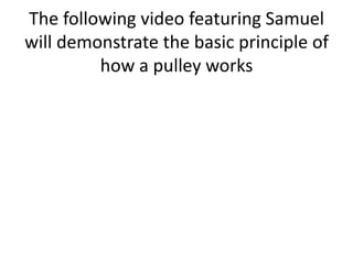 The following video featuring Samuel will demonstrate the basic principle of how a pulley works
