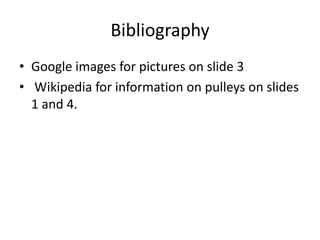 BibliographyGoogle images for pictures on slide 3Wikipedia for information on pulleys on slides 1 and 4.