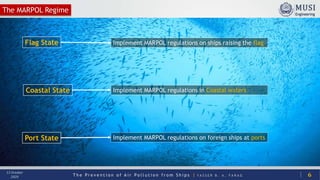 T h e P r e v e n t i o n o f A i r P o l l u t i o n f r o m S h i p s | Y A S S E R B . A . F A R A G
13 October
2020
Flag State Implement MARPOL regulations on ships raising the flag
Coastal State Implement MARPOL regulations in Coastal waters
Port State Implement MARPOL regulations on foreign ships at ports
The MARPOL Regime
6
 