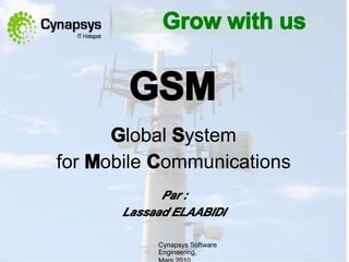 Grow with us
GSM
Global System
for Mobile Communications
Par :
Lassaad ELAABIDI
Cynapsys Software
Engineering,
 