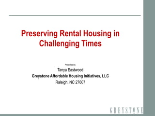 Preserving Rental Housing in
     Challenging Times

                      Presented By:

                 Tanya Eastwood
   Greystone Affordable Housing Initiatives, LLC
                Raleigh, NC 27607
 