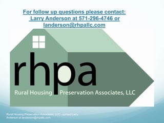 For follow up questions please contact:
               Larry Anderson at 571-296-4746 or
                      landerson@rhpallc.com




Rural Housing Preservation Associates, LLC - contact Larry
Anderson at landerson@rhpallc.com
 