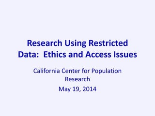 Research Using Restricted
Data: Ethics and Access Issues
California Center for Population
Research
May 19, 2014
 