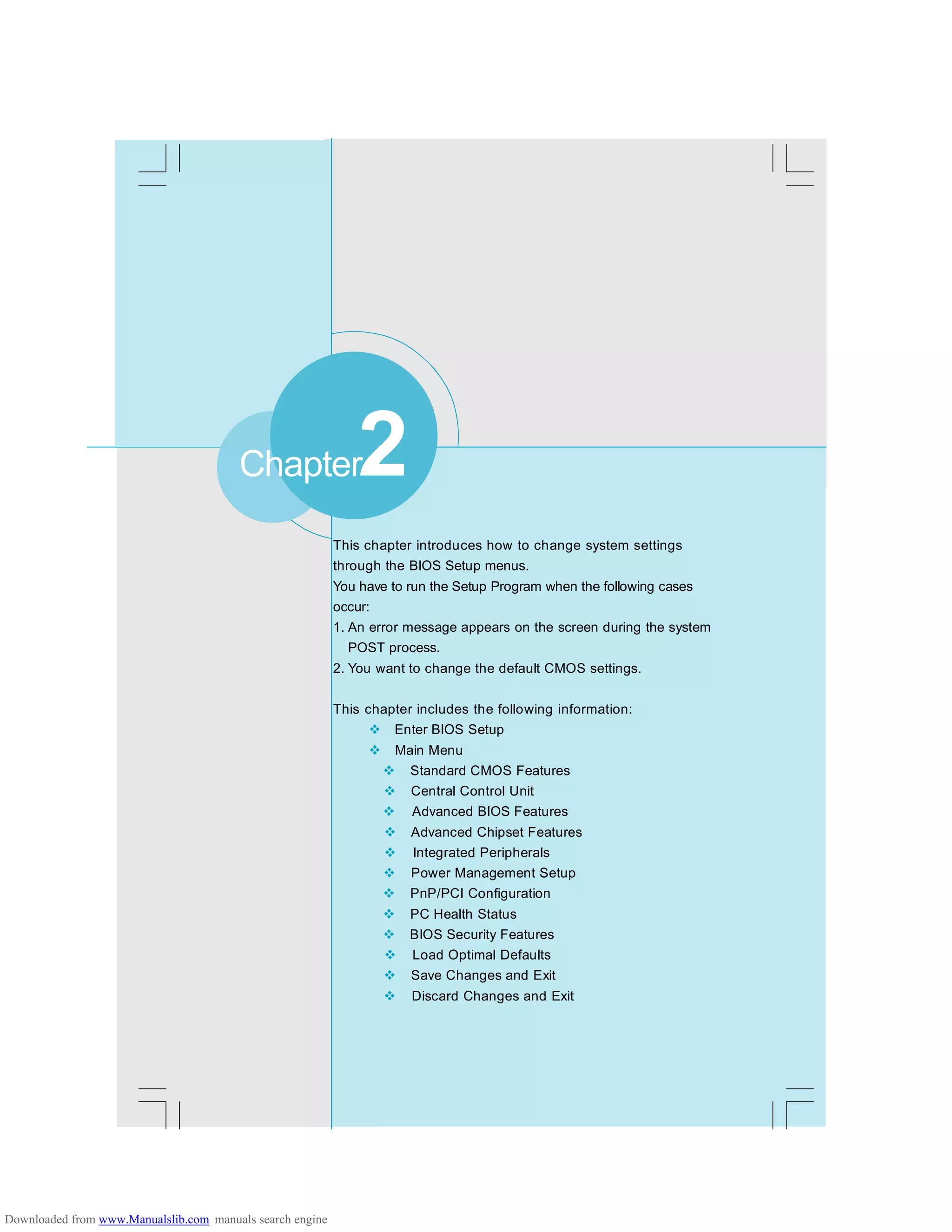 Chapter 2 BIOS Description
20
This chapter introduces how to change system settings
through the BIOS Setup menus.
You have to run the Setup Program when the following cases
occur:
1. An error message appears on the screen during the system
POST process.
2. You want to change the default CMOS settings.
This chapter includes the following information:
v Enter BIOS Setup
v Main Menu
v Standard CMOS Features
v Central Control Unit
v Advanced BIOS Features
v Advanced Chipset Features
v Integrated Peripherals
v Power Management Setup
v PnP/PCI Configuration
v PC Health Status
v BIOS Security Features
v Load Optimal Defaults
v Save Changes and Exit
v Discard Changes and Exit
Chapter2
Downloaded from www.Manualslib.com manuals search engine
 