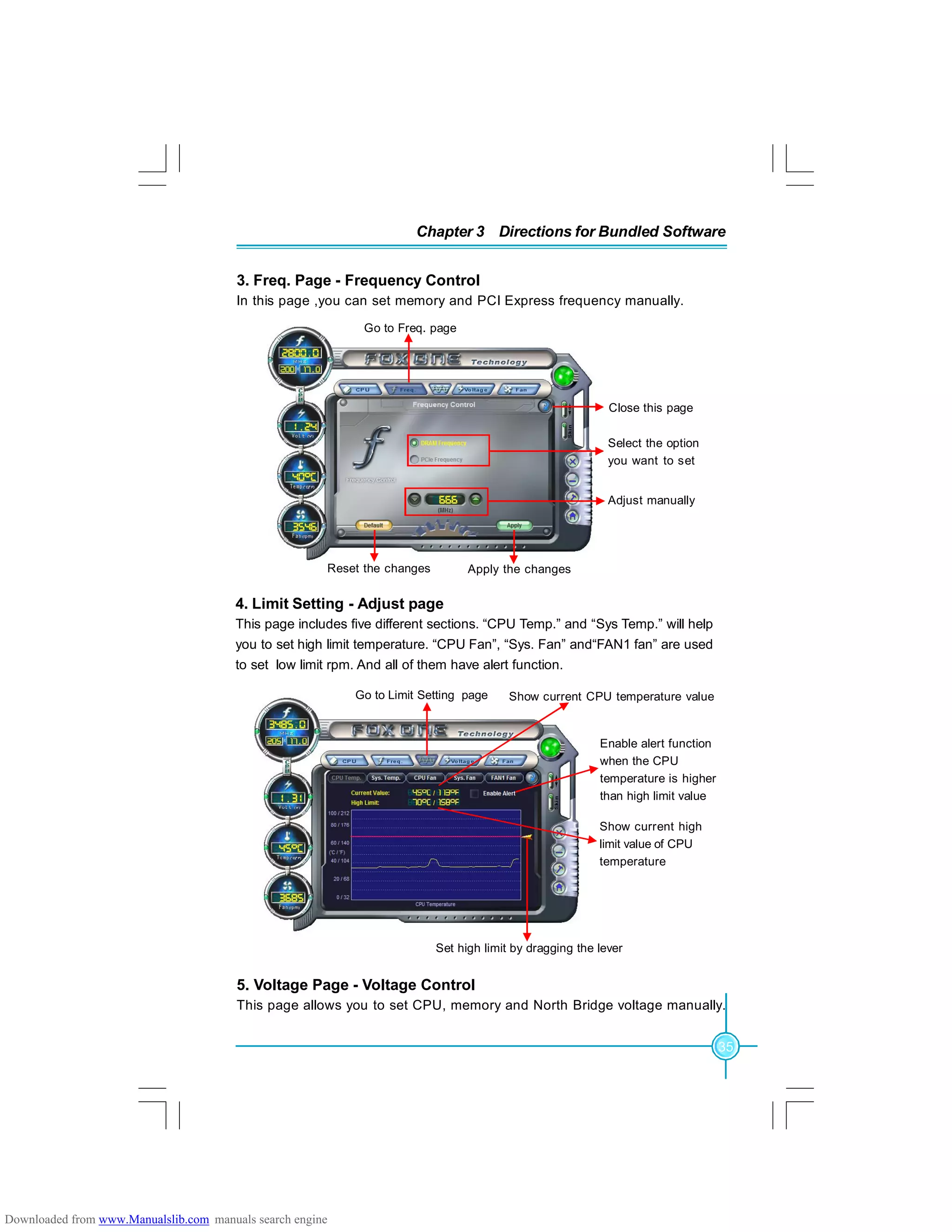 35
Chapter 3 Directions for Bundled Software
3. Freq. Page - Frequency Control
In this page ,you can set memory and PCI Express frequency manually.
4. Limit Setting - Adjust page
This page includes five different sections. “CPU Temp.” and “Sys Temp.” will help
you to set high limit temperature. “CPU Fan”, “Sys. Fan” and“FAN1 fan” are used
to set low limit rpm. And all of them have alert function.
5. Voltage Page - Voltage Control
This page allows you to set CPU, memory and North Bridge voltage manually.
Go to Limit Setting page
Set high limit by dragging the lever
Show current CPU temperature value
Enable alert function
when the CPU
temperature is higher
than high limit value
Show current high
limit value of CPU
temperature
Go to Freq. page
Close this page
Reset the changes Apply the changes
Select the option
you want to set
Adjust manually
Downloaded from www.Manualslib.com manuals search engine
 