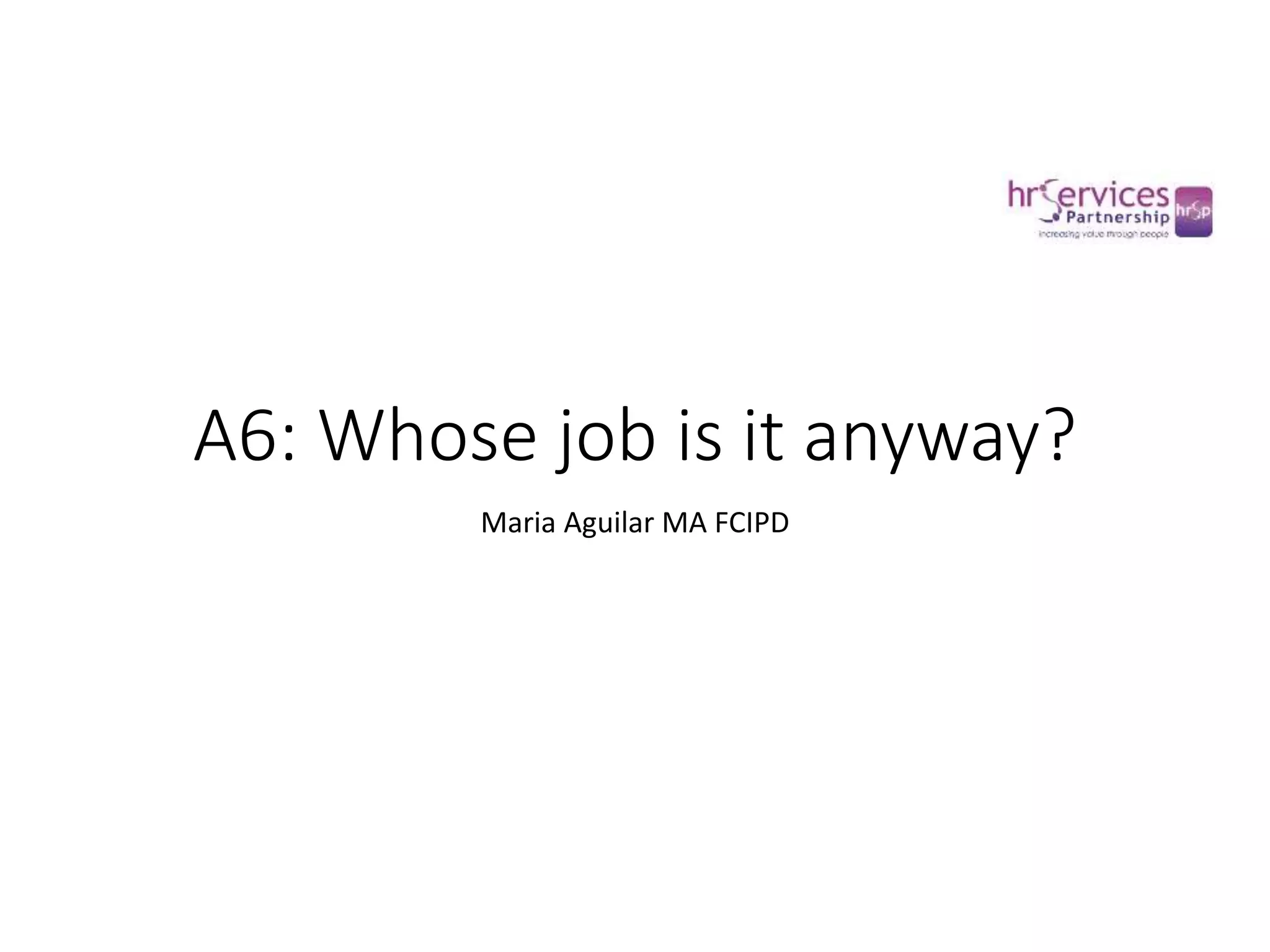 A6: Whose job is it anyway?
Maria Aguilar MA FCIPD
 