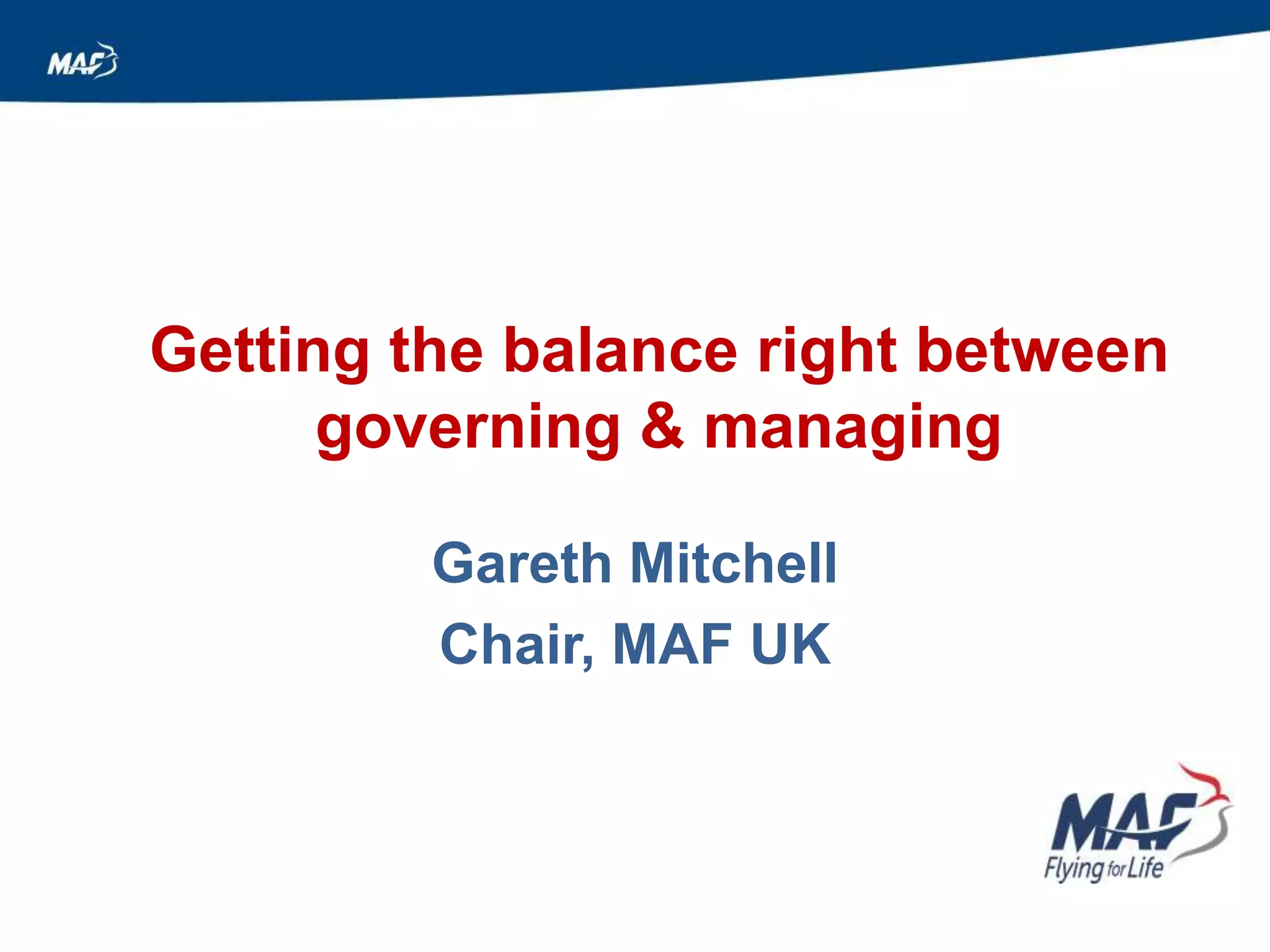 Getting the balance right between
governing & managing
Gareth Mitchell
Chair, MAF UK
 