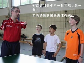 他喜歡和青少年一起打球，是一個 充滿熱情的業餘桌球教練… 