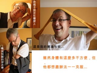 雖然身體有這麼多不方便，但， 他都想盡辦法一一克服… 把梳子固定在牆壁上… 瞧我特製的穿衣棒… 這是我的擦澡布啦… 