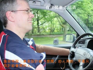 自己開車上班去… 施密特說 ： 車是設計給「想開」的人用的，不是只設計給會開的人。 