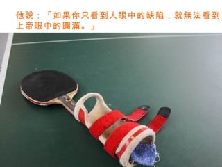 他說：「如果你只看到人眼中的缺陷，就無法看到 上帝眼中的圓滿。」 