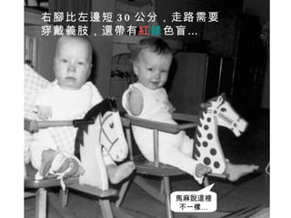 右腳比左邊短 30 公分，走路需要穿戴義肢，還帶有 紅 綠 色盲… 馬麻說這裡不一樣… 