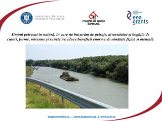 eeagrantsmediu.ro | www.eeagrants.org | www.acmi.ro
Timpul petrecut în natură, în care ne bucurăm de peisaje, diversitatea și bogăția de
culori, forme, miresme și sunete ne aduce beneficii enorme de sănătate fizică și mentală
 