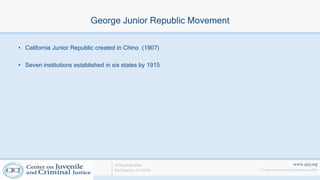 www.cjcj.org
© Center on Juvenile and Criminal Justice 2013
40 Boardman Place
San Francisco, CA 94103
George Junior Republic Movement
• California Junior Republic created in Chino (1907)
• Seven institutions established in six states by 1915
 