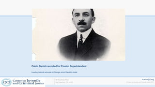 www.cjcj.org
© Center on Juvenile and Criminal Justice 2013
40 Boardman Place
San Francisco, CA 94103
Calvin Derrick recruited for Preston Superintendent
Leading national advocate for George Junior Republic model
 