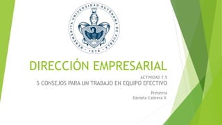 DIRECCIÓN EMPRESARIAL
ACTIVIDAD 7.5
5 CONSEJOS PARA UN TRABAJO EN EQUIPO EFECTIVO
Presenta
Daniela Cabrera V.
 