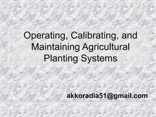 Operating, Calibrating, and
Maintaining Agricultural
Planting Systems
akkoradia51@gmail.com
 