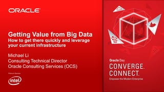 Getting Value from Big Data
How to get there quickly and leverage
your current infrastructure
Michael Li
Consulting Technical Director
Oracle Consulting Services (OCS)

1

Copyright © 2013, Oracle and/or its affiliates. All rights reserved.

 
