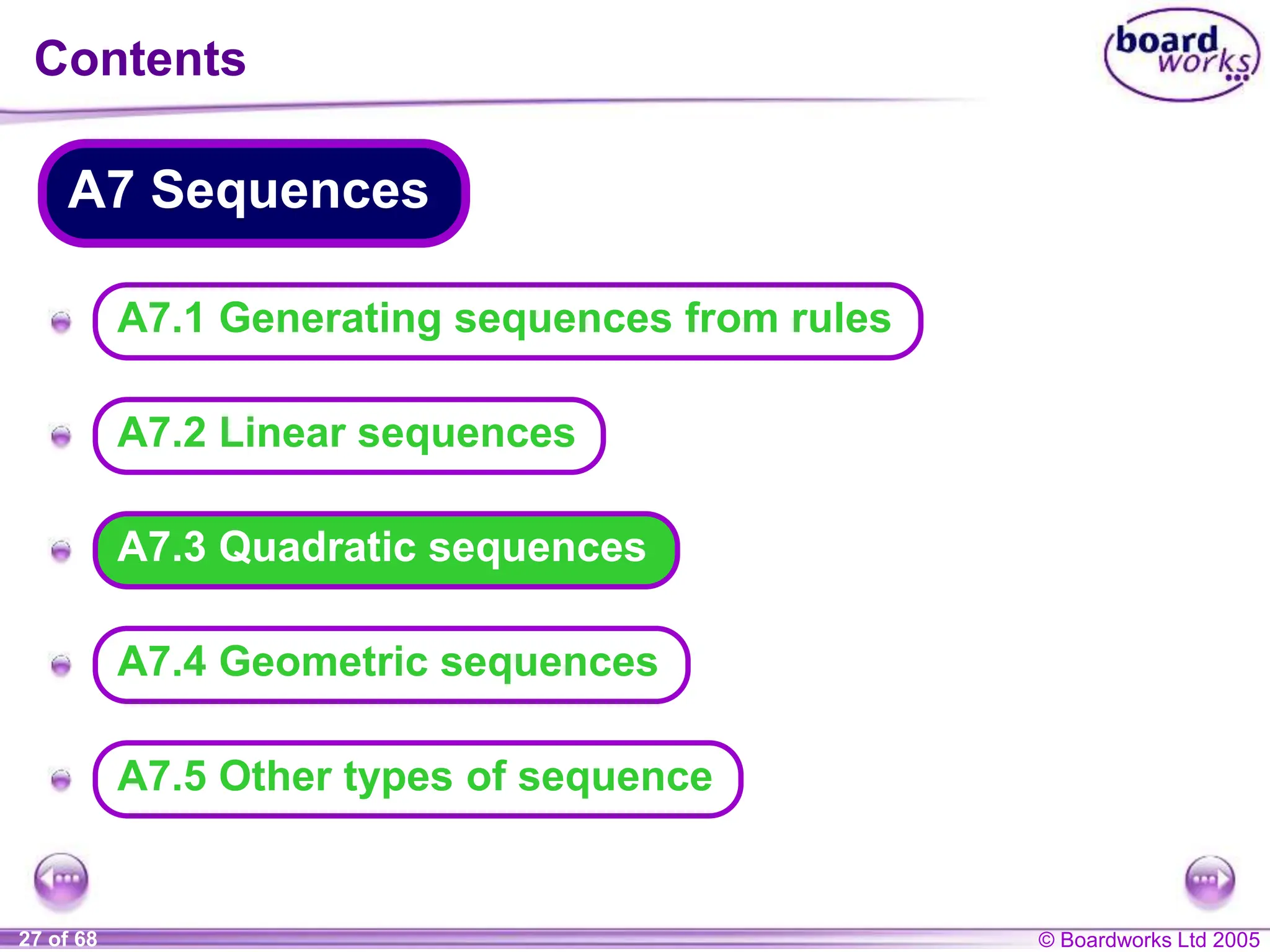 © Boardworks Ltd 2005
27 of 68
A
A
A
A
A
A7.3 Quadratic sequences
Contents
A7 Sequences
A7.4 Geometric sequences
A7.2 Linear sequences
A7.1 Generating sequences from rules
A7.5 Other types of sequence
 