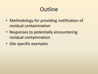 Outline
• Methodology for providing notification of
residual contamination
• Responses to potentially encountering
residual contamination
• Site specific examples
 