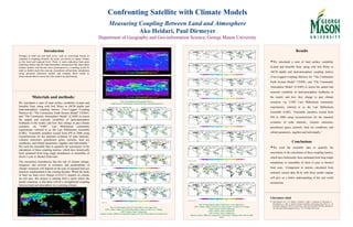 Materials and methods:
We calculated a suite of land surface variability (Latent and
Sensible Heat, along with Soil Water in 10CM depth) and
land-atmosphere coupling metrics (Two-Legged Coupling
Metrics) for “The Community Earth System Model” CESM1,
and “The Community Atmosphere Model” (CAM5) to assess
the spatial and seasonal variability of land-atmosphere
feedbacks in the model, and how they change in past climate
scenarios via “LME”. Last Millennium community
experiments, referred to as the Last Millennium Ensemble
(LME). “Ensemble members extend from 850 to 2006 using
reconstructions for the transient evolution of solar intensity,
volcanic emissions, greenhouse gases, aerosols, land use
conditions, and orbital parameters, together and individually.”
We used the ensemble data to quantify the uncertainty in the
calculation of these coupling metrics, which have historically
been estimated from long single simulations or ensembles of
short (1-year or shorter) hind casts.
The researchers hypothesize that the rate of climate change,
frequency and severity of extremes, and predictability of
climate variations will depend on the type of regional land use
practices implemented in the coming decades. While the study
of land use land cover change (LULCC) impacts on climate
are not new, this project is starting from a point where the
model consensus is that there will be a strengthened coupling
between land and atmosphere in a warming climate.
Results
We calculated a suite of land surface variability
(Latent and Sensible Heat, along with Soil Water in
10CM depth) and land-atmosphere coupling metrics
(Two-Legged Coupling Metrics) for “The Community
Earth System Model” CESM1, and “The Community
Atmosphere Model” (CAM5) to assess the spatial and
seasonal variability of land-atmosphere feedbacks in
the model, and how they change in past climate
scenarios via “LME”. Last Millennium community
experiments, referred to as the Last Millennium
Ensemble (LME). “Ensemble members extend from
850 to 2006 using reconstructions for the transient
evolution of solar intensity, volcanic emissions,
greenhouse gases, aerosols, land use conditions, and
orbital parameters, together and individually.”
Conclusions
We used the ensemble data to quantify the
uncertainty in the calculation of these coupling metrics,
which have historically been estimated from long single
simulations or ensembles of short (1-year or shorter)
hind casts. Comparison to metrics calculated from
remotely sensed data (R.S) with these model outputs
will give us a better understanding of the real world
mechanism.
Confronting Satellite with Climate Models
Measuring Coupling Between Land and Atmosphere
Ako Heidari, Paul Dirmeyer
Department of Geography and Geo-information Science, George Mason University
Literature cited
 Otto-Bliesner, B.L., E.C. Brady, J. Fasullo, A. Jahn, L. Landrum, S. Stevenson, N.
Rosenbloom, A. Mai, G. Strand. Climate Variability and Change since 850 C.E.: An
Ensemble Approach with the Community Earth System Model (CESM), Bulletin of
the American Meteorological Society, 735-754 (May 2016 issue)
Introduction
Changes in land use and land cover, such as converting forests to
cropland or irrigating formerly dry areas, are known to impact climate
on the local and regional level. There is some indication from prior
modeling studies that the land-atmosphere interactions that cause these
climate impacts will become more pronounced in a warming world. In
order to further study this concept, researchers will perform simulations
using advanced numerical models and compare those results to
observational data to assess how the models are performing.
Fig. 3 Comparing the Impact of Land Use Land Cover Change on the Coupling between
Land and Atmosphere vs. Control Run, 10th
& 20th
Century.
Fig. 1 Terrestrial and Atmospheric Fluxes:
1)Soil Water in 10CM Depth 2)Latent Heat Flux 3)Sensible Heat Flux
Fig. 2Comparing the effect of Control Run vs. one single force
1)10th
Century, Impact of Control Run minus Land Use Land Cover Change
2)20th
Century, Same Comparison
3)Same Century, Different Comparison: Impact of Control Run minus Green House Gas
Fig. 3Comparing the effect of All Forces vs. one single force
1)10th
Century, Impact of All Forces minus Land Use Land Cover Change
2)15th
Century, Same Comparison
3)18th
Century, Same Comparison
4)19th
Century, Same Comparison
5)Same Century, Different Comparison: Latent Heat Coupling rather than Sensible
Heat
 
