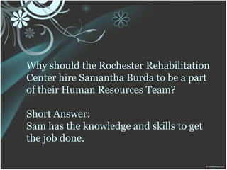 Why should the Rochester Rehabilitation
Center hire Samantha Burda to be a part
of their Human Resources Team?
Short Answer:
Sam has the knowledge and skills to get
the job done.
 