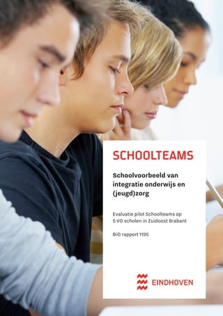 Schoolteams
Schoolvoorbeeld van
integratie onderwijs en
(jeugd)zorg
Evaluatie pilot Schoolteams op
5 VO scholen in Zuidoost Brabant
BiO rapport 1195
 