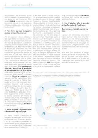 22 JOURNAL OF MARKETING REVOLUTION #5
les utilisateurs se retrouvent, et qui
sont portées par l’ensemble des par-
ties-prenantes de l’entreprise. C’est
le cas d’Airbnb, qui parvient à créer un
univers de marque et une expérience
utilisateur/collaborateur cohérente de
bout en bout.
2. Faire levier sur son écosystème
pour co-designer l’expérience
Afin de proposer à leurs utilisateurs
des expériences d’exception, de nom-
breuses entreprises entrent dans une
démarche de co-création et d’idéation
avec leur communauté de clients, des
collaborateurs de différents horizons
et d’éventuels partenaires. Pour les
entreprises, c’est un gain de temps
considérable puisque cela permet de
faire levier sur de vrais clients pour
tester la pertinence d’une idée, ou en
générer de nouvelles. Pour le client,
c’est l’assurance de bénéficier d’une
expérience qui corresponde à ses be-
soins. Ainsi, selon notre étude menée
avec OpinionWay, 55 % des Français
sont prêts à participer à la création
de nouveaux services ou de produits,
notamment lorsqu’ils ont un fort at-
tachement à l’entreprise8
. La marque
française Michel et Augustin s’est
appuyée sur sa communauté pour
réussir à convaincre le PDG de Star-
bucks lui-même de distribuer leurs
produits. Résultat : une campagne,
publiée en temps réel, de mini-vidéos
de 2 « trublions du goût » dans leur
voyage vers Seattle, où se trouve le
siège de Starbucks. L’équipe a finale-
ment pu présenter à Howard Schultz
un dossier contenant des milliers de
#Allezhowarduncafé, accompagnés de
photos d’utilisateurs avec leur tasse
de café. Les biscuits de la marque sont
maintenant référencés par Starbucks
US, UK et France.
3. Tester & ajuster l’expérience avec
l’utilisateur via le prototypage
Le Design Thinking s’affranchit de
l’exigence de mettre sur le marché des
offres et services totalement aboutis.
C’est la réaction de l’utilisateur face au
produit ou au service proposé qui par-
ticipe à la construction de l’expérience,
et qui guide les étapes suivantes.
Il faut donc passer à l’action, confron-
ter un produit/service réduit à sa plus
simple expression (le Minimum Viable
Product, ou Minimum Viable Service) à
l’épreuve du réel, et l’enrichir progres-
sivement, jusqu’à totale satisfaction de
l’utilisateur – davantage un cap qu’un
objectif à atteindre, car c’est de l’amé-
lioration continue que naît l’expérience
exemplaire. Le prototype est un mode
de conception que l’on peut retrouver
dans un simple maquettage papier, la
mise en scène de l’usage d’un service,
ou encore une plateforme digitale. La
simplicité du 1er
prototype, pensé pour
évoluer avec de nouvelles fonctionna-
lités au gré des retours utilisateurs,
fait donc intrinsèquement partie de
la philosophie du design thinking. Le
salut du designer d’expérience vient
de la simplification du chaos, et non de
la sur-analyse. Cette méthode permet
ainsi d’accélérer la mise sur marché de
nouveaux services ou produits. C’est
dans cet esprit que Sony invite réguliè-
rement entre 200 et 2 000 « membres
d’élite » de sa communauté à devenir
bêta-testeurs de ses jeux Playstation
en format MVP, comme par exemple
avec Gran Turismo.
4. Faire de la culture le fer de lance de
la transformation de l’expérience
Des résistances face à la transforma-
tion
Lorsque les entreprises souhaitent
s’auto-uberiser, elles font naturelle-
ment face à de nombreuses résis-
tances internes. Pour les lever, elles
doivent faire preuve de pédagogie, en
construisant progressivement une
culture client solide, centrée vers l’uti-
lisateur.
Pour lever ces obstacles, le design
thinking au service de l’expérience ne
doit pas se limiter à une équipe dédiée,
des « déjà convaincus » au sein de
l’entreprise, mais devenir le plus vite
possible l’affaire de tous.
Airbnb, ou l’expérience centrée utilisateur érigée en système
Source : Capgemini Consulting ©
Partenaires
Ouverture d’esprit
« Chez vous,
ailleurs »
...Qui se reflète dans des
valeurs centrales...
...Incarnées par différentes
parties-prenantes
Une promesse simple
mais puissante...
Voy
ageurs
Fu
n
Hos
pitalité
Créa
tivité
Confia
nce
Fon
dateurs
Em
pl
oyés
H
ôtes
 