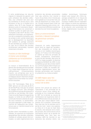 35
4.	 https://blog.kissmetrics.com/how-netflix-uses-analy-
tics/
5.	 http://www.viuz.com/2013/12/06/netflix-en-france-20-
chiffres-cles-sur-la-societe-de-reed-hastings/
6.	 http://www.lesechos.fr/journal20151019/lec2_high_tech_
et_medias/021389756197-musique-tele-comment-les-
algorithmes-anticipent-vos-gouts-1166835.php
7.	 http://simplifier-la-mobilite.tumblr.com/
post/97374505596/uber-pr%C3%A9dit-votre-destination
8.	 Étude SafeNet, Juillet 2014
9.	 Sondage OpinionWay pour Capgemini Consulting — Les
Francais et l’uberisation de l’economie, octobre 2015
10.	Les Echos, 19 novembre 2015
À cette problématique de sécurité,
s’ajoute la nécessité de garantir une
juste utilisation des données collec-
tées. Leur utilisation doit avoir pour
but d’améliorer le service fourni, sans
entretenir le flou sur la finalité de la
collecte. Ainsi, 62 % des français se
déclarent prêts à transmettre davan-
tage d’informations les concernant à
condition qu’elles ne soient pas com-
muniquées à des tiers9
. De plus, il est
nécessaire d’anticiper une augmenta-
tion de la complexité d’utilisation dans
les années à venir, portée notamment
par le développement du Quantified
Self (collecte et partage volontaire
de ses données) qui conduit à mettre
au cœur de la collecte des données
extrêmement personnelles, touchant
notamment à la santé.
Il existe un réel challenge
à mener une stratégie
cohérente sur la localisation
des données
Le recours à l’externalisation de la
gestion des données permet d’accéder
à un niveau élevé d’expertise tout en
s’affranchissant d’investissements
massifs. Les entreprises pour qui le
traitement de données devient un actif
stratégique doivent néanmoins évaluer
l’opportunité d’internaliser les compé-
tences associées.
Ainsi VSC Technologies, filiale de la
SNCF, gère en son sein près de 60 To
de données10
par mois pour le compte
de voyages-sncf.com. Cela témoigne
de la volonté du groupe de préserver le
contrôle sur ses données. Afin d’opti-
miser la courbe d’apprentissage de ses
équipes, la moitié de son effectif est
constituée d’anciens salariés de socié-
tés sous-traitantes. La réinternalisa-
tion pose cependant un défi majeur : le
maintien de l’adéquation des compé-
tences avec un marché innovant et en
forte évolution.
Qu’elles soient internalisées ou exter-
nalisées, les questions de localisation
géographique des données collectées,
stockées et utilisées doivent être an-
ticipées. Le cadre réglementaire de la
protection des données personnelles
n’est pas uniforme d’un marché à
l’autre. Si aux Etats-Unis il n’existe pas
de loi globale sur la vie privée mais une
série de dispositions au niveau secto-
riel, l’Europe propose quant à elle une
législation beaucoup plus stricte, ren-
dant notamment difficile le transfert de
données hors de l’Union Européenne.
Dans un environnement
incertain, il devient complexe
de pérenniser certains
services
L’évolution du cadre règlementaire
parait lente au regard de l’accéléra-
tion des innovations en termes de
services et de modèles économiques
digitaux. En France, la loi Informatique
et Liberté qui dicte les principes de
finalité, transparence, conservation,
et sécurité des données, date ainsi de
1979. Au niveau européen, la directive
européenne 95/46/CE de 1995 n’a été
complétée que par des articles relatifs
aux communications électroniques qui
remontent à 2002. De nouvelles dis-
positions réglementaires autour des
données personnelles sont toutefois
en préparation au niveau européen.
Un défi majeur pour les
entreprises : se structurer
autour de la data
Comme l’ont prouvé les acteurs de
l’uberisation, il est primordial de se
structurer autour d’une collecte ap-
profondie et d’un traitement efficace
et 360° de la donnée au service de
l’amélioration de l’expérience client et
de la différenciation de ses services, et
non avec pour unique objectif l’amé-
lioration de la pression commerciale.
Dans bien des cas les données sont à
portée de main ; reste à les exploiter
au mieux et à ne pas se noyer dans
le volume. Une évolution de la vision,
des process, des outils et de la culture
d’entreprise autour de la donnée est
indispensable pour faire face aux
nouveaux défis de marchés et aux
évolutions des attentes clients. Les
modèles économiques historiques
doivent ainsi évoluer afin d’être da-
vantage compétitifs et en mesure de
pénétrer de nouveaux marchés. Ces
nouveaux modèles devront cependant
bien intégrer en amont les aspirations
des utilisateurs à plus de transparence
et de sécurité, ainsi qu’anticiper des
limites réglementaires mouvantes et
complexes.
 