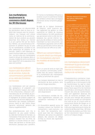 37
Oscaro menace le secteur
des pièces détachées
automobiles
Les marketplaces
bouleversent le
commerce établi depuis
les 30 Glorieuses
Les marketplaces ont désintermédié
les distributeurs dans la mise en re-
lation des marques avec les consom-
mateurs. Les marques sont encore
moins en maîtrise de la commercia-
lisation de leurs produits qui peuvent
désormais être vendus sur internet
à un prix parfois fixé par les clients
eux-mêmes. Les consommateurs fré-
quentent et achètent de plus en plus
sur les marketplaces, accédant à une
offre pléthorique de produits et de
services. Celles-ci sont devenues un
canal incontournable pour la distribu-
tion : tourner le dos aux marketplaces
revient à refuser de s’exposer dans un
nouveau modèle de centre commercial
dans lequel 50 % de la population d’un
pays vient acheter.
Les marketplaces offrent
toujours plus de produits
et de services, à plus de
consommateurs potentiels
et au-delà des frontières
territoriales
Les marketplaces sont par essence
des agrégateurs et proposent une
offre de produits toujours plus large.
À titre d’illustration, Cdiscount com-
mercialise plus de 10 millions de pro-
duits, et Amazon plus de 180 millions.
À l’agrégation de produits s’adjoint de
plus en plus de services additionnels à
destination des marques (fulfillment,
service client) et des clients finaux
(garantie, assurance), générant des
revenus supplémentaires.
Ces produits/services sont mis à
disposition du plus grand nombre,
au-delà des frontières territoriales. La
marketplace Tmall permet ainsi à des
vendeurs résidant hors de Chine, de
pénétrer le marché chinois en s’exo-
nérant des barrières à l’entrée qu’un
distributeur physique peut connaître.
À l’inverse, la marketplace AliExpress a
vocation à ouvrir le commerce mondial
aux vendeurs chinois dans une logique
d’extension de leur empreinte géogra-
phique.
Au-delà de la logique d’extension
de footprint, cette ouverture per-
met également de générer un trafic
exponentiel en ciblant de nouveaux
consommateurs. Ce trafic grandissant
que parviennent ainsi à créer les mar-
ketplaces leur permet d’attirer tou-
jours plus de vendeurs et ainsi prendre
l’ascendant sur leurs concurrents. Les
marketplaces gagnantes sont en effet
celles qui parviennent à entrer dans ce
cercle vertueux de l’offre et du trafic.
Offrant aux consommateurs
un accès direct aux marques,
les marketplaces uberisent
les modèles de distribution
installés
Ouvrir un canal de vente en ligne crée
des situations commerciales conflic-
tuelles avec les canaux traditionnels,
et la multiplication des marketplaces
amplifie ce sentiment de rupture :
yy Les marques reprennent en main la
distribution de leurs produits, ainsi
que les marges associées…
yy Les grossistes et intermédiaires des
chaines de distribution sont écartés
voire disparaissent
yy Les distributeurs installés de ma-
nière règlementaire subissent une
compétition inattendue et inéluc-
table
yy Un écosystème apparaît autour de
nouveaux acteurs qui facilitent les
transactions « sans coutures » vu
du client. Cet écosystème com-
prend aussi bien des intégrateurs
(Neteven), des acteurs du paiement
(Adyen), des solutions de ciblage
(Criteo) ou encore des logisticiens
cross border.
Les marketplaces deviennent
maintenant la porte d’entrée
des consommateurs sur
internet et mettent à mal les
moteurs de recherche
À l’avènement du e-commerce, il reve-
nait à Google le rôle de créateur de tra-
fic qualifié et au e-commerçant le rôle
de transformateur du lead en client.
L’impact de la notoriété des market-
places floute aujourd’hui les frontières
au profit des e-commerçants. Elles de-
meurent des sites de transformation,
mais sont également devenues des
sites de recherche privilégiés. Ama-
zon peut ainsi rediriger des prospects
vers le site du vendeur en contrepartie
d’un coût au clic, et s’inscrit ainsi en
concurrence directe de Google sur le
search en devenant une source de
trafic plus importante que le moteur de
recherche de Mountain View : 39 % des
recherches de produits aux Etats-Unis
se font directement depuis Amazon,
contre 11 % depuis Google.
Jusqu’en 2002 et l’ouverture du sec-
teur à la concurrence, les construc-
teurs automobiles détenaient le
monopole du marché des pièces
détachées. Oscaro, ou Daparto, son
homologue allemand, font partie
des acteurs qui se sont engouf-
frés dans la brèche pour mettre
à disposition des particuliers des
pièces détachées, en proposant une
expérience client de qualité et des
prix 3 à 4 fois moins chers que les
concessionnaires et les garagistes.
Ces « nouveaux » entrants donnent
les signes précurseurs d’une uberi-
sation du marché de l’automobile,
que les industriels peuvent encore
prévenir.
 