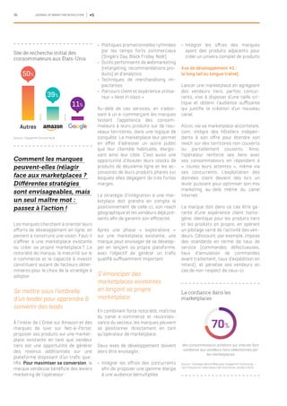 38 JOURNAL OF MARKETING REVOLUTION #5
Comment les marques
peuvent-elles (ré)agir
face aux marketplaces ?
Différentes stratégies
sont envisageables, mais
un seul maître mot :
passez à l’action !
Les marques cherchent à orienter leurs
efforts de développement en ligne, en
peinant à construire une vision. Faut-il
s’affilier à une marketplace existante
ou créer sa propre marketplace ? La
notoriété de marque, la maturité sur le
e-commerce et la capacité à investir
constituent autant de facteurs déter-
minants pour le choix de la stratégie à
adopter.
Se mettre sous l’ombrelle
d’un leader pour apprendre &
convertir des leads
À l’instar de L’Oréal sur Amazon et des
marques de luxe sur Net-à-Porter,
proposer ses produits sur une market-
place existante en tant que vendeur
tiers est une opportunité de générer
des revenus additionnels sur une
plateforme disposant d’un trafic qua-
lifié. Pour maximiser sa conversion, la
marque vendeuse bénéficie des leviers
marketing de l’opérateur :
yy Politiques promotionnelles rythmées
par les temps forts commerciaux
(Single’s Day, Black Friday, Noël)
yy Outils performants de webmarketing
(retargeting, recommandations pro-
duits) et d’analytics
yy Techniques de merchandising im-
pactantes
yy Parcours client et expérience utilisa-
teur « best in class »
Au-delà de ces services, en s’ados-
sant à un e-commerçant les marques
testent l’appétence des consom-
mateurs à leurs produits sur de nou-
veaux territoires, dans une logique de
conquête. La marketplace leur permet
en effet d’adresser un autre public
que leur clientèle habituelle, élargis-
sant ainsi leur cible. C’est aussi une
opportunité d’écouler leurs stocks de
produits de deuxième ligne et les ac-
cessoires de leurs produits phares sur
lesquels elles dégagent de très fortes
marges.
La stratégie d’intégration à une mar-
ketplace doit prendre en compte le
positionnement de celle-ci, son reach
géographique et les vendeurs déjà pré-
sents afin de garantir son efficacité.
Après une phase « exploratoire »
sur une marketplace existante, une
marque peut envisager de se dévelop-
per en lançant sa propre plateforme,
avec l’objectif de générer un trafic
qualifié suffisamment important.
S’émanciper des
marketplaces existantes
en lançant sa propre
marketplace
En combinant forte notoriété, maîtrise
du canal e-commerce et reconnais-
sance du secteur, les marques peuvent
se positionner directement en tant
qu’opérateur de marketplace.
Deux axes de développement doivent
alors être envisagés :
yy Intégrer les offres des concurrents
afin de proposer une gamme élargie
à une audience démultipliée
yy Intégrer les offres des marques
ayant des produits adjacents pour
créer un univers complet de produits
Axe de développement #1 :
la long tail ou longue traîne)
Lancer une marketplace en agrégeant
des vendeurs tiers, parfois concur-
rents, vise à disposer d’une taille cri-
tique et obtenir l’audience suffisante
qui justifie la création d’un nouveau
canal.
Accor, via sa marketplace accorhotels.
com, intègre des hôteliers indépen-
dants à son offre pour étendre son
reach sur des territoires non couverts
ou partiellement couverts. Ainsi,
l’opérateur renforce ses liens avec
ses consommateurs en répondant à
« toutes leurs attentes », même via
ses concurrents. L’exploitation des
données client devient dès lors un
levier puissant pour optimiser son mix
marketing au-delà même du canal
internet.
La marque doit dans ce cas être ga-
rante d’une expérience client homo-
gène, identique pour les produits tiers
et les produits en propre, en opérant
un pilotage serré de l’activité des ven-
deurs. Cdiscount, par exemple, impose
des standards en terme de taux de
service (commandes défectueuses,
taux d’annulation de commandes
avant traitement, taux d’expédition en
retard), et pénalise ses vendeurs en
cas de non-respect de ceux-ci.
Site de recherche initial des
consommateurs aux États-Unis
Source : Capgemini Consulting ©
Autres
39%
50%
11%
des consommateurs achetant sur internet font
confiance aux vendeurs tiers sélectionnés par
les marketplaces
La confiance dans les
marketplaces
Source : Sondage OpinionWay pour Capgemini Consulting —
Les Français et l’uberisation de l’économie, octobre 2015
70%
 