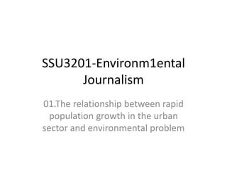 SSU3201-Environm1ental
Journalism
01.The relationship between rapid
population growth in the urban
sector and environmental problem
 