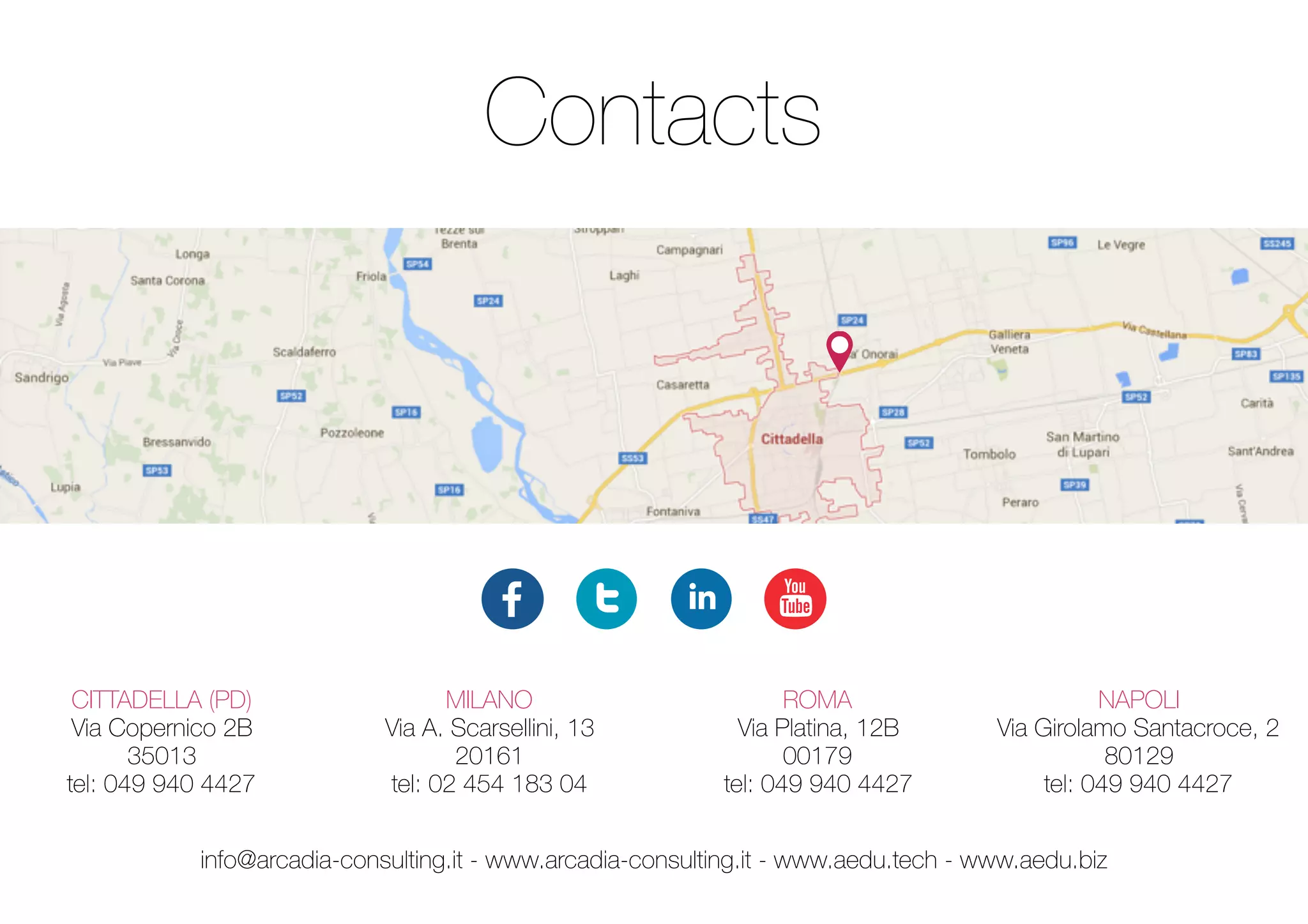 Contacts
CITTADELLA (PD)
Via Copernico 2B
35013
tel: 049 940 4427
MILANO
Via A. Scarsellini, 13
20161
tel: 02 454 183 04
ROMA
Via Platina, 12B
00179
tel: 049 940 4427
NAPOLI
Via Girolamo Santacroce, 2
80129
tel: 049 940 4427
info@arcadia-consulting.it - www.arcadia-consulting.it - www.aedu.tech - www.aedu.biz
 