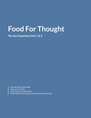 Food For Thought
The User Experience Part 1 & 2
Submitted by: Jamie Kelly
February 19, 2016
Instructor: Scott McCrindle
COMP 3027: User Experience and Interaction Design
 
