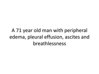 A 71 year old man with peripheral
edema, pleural effusion, ascites and
breathlessness
 