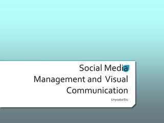 Social Media
Management and Visual
Communication
Unyoaba Etu
 