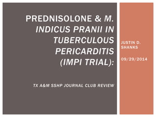 JUSTIN D.
SHANKS
09/29/2014
PREDNISOLONE & M.
INDICUS PRANII IN
TUBERCULOUS
PERICARDITIS
(IMPI TRIAL):
TX A&M SSHP JOURNAL CLUB REVIEW
 