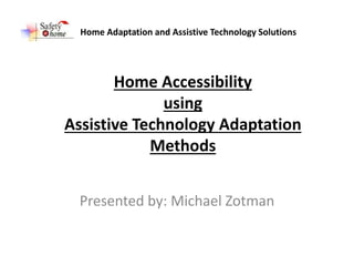 Home Accessibility
using
Assistive Technology Adaptation
Methods
Presented by: Michael Zotman
Home Adaptation and Assistive Technology Solutions
 