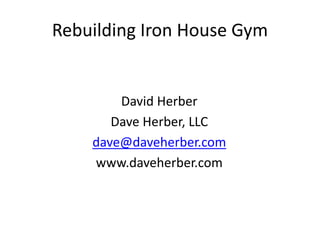 Rebuilding Iron House Gym
David Herber
Dave Herber, LLC
dave@daveherber.com
www.daveherber.com
 