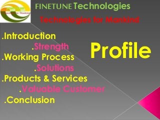 FINETUNETechnologies
Technologies for Mankind
Profile
.Introduction
.Strength
.Working Process
.Solutions
.Products & Services
.Valuable Customer
.Conclusion
 