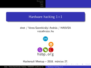 Bevezet´es
MCU
SBC
SDR
Hardware hacking 1×1
dnet / Veres-Szentkir´alyi Andr´as / HA5VSA
vsza@vsza.hu
Hackersuli Meetup – 2018. m´arcius 27.
dnet / Veres-Szentkir´alyi Andr´as / HA5VSA vsza@vsza.hu Hardware hacking 1×1
 