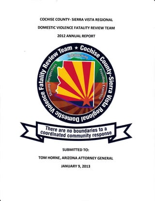 COCHISE COUNTY. SIERRA VISTA REGIONAL
DOMESTIC VIOLENCE FATALITY REVIEW TEAM
2OL2 ANNUAL REPORT
SUBMITTED TO:
TOM HORNE, ARIZONA ATTORNEY GENERAL
JANUARY 9, 2013
 