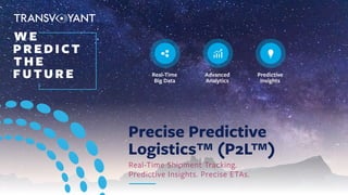 Precise Predictive
Logistics™ (P2L™)
Real-Time Shipment Tracking.
Predictive Insights. Precise ETAs.
WE
PREDICT
THE
FUTURE Real-Time
Big Data
Advanced
Analytics
Predictive
Insights
®
 