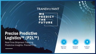 WE
PREDICT
THE
FUTURE
Precise Predictive
Logistics™ (P2L™)
Real-Time Shipment Tracking.
Predictive Insights. Precise ETAs.
Real-Time
Big Data
Advanced
Analytics
Predictive
Insights
 