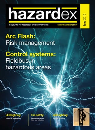 LED lighting:
Modular systems
June2015
the journal for hazardous area environments hazardexonthenet.net
LED lighting:
Industrial applications
Fire safety:
Automotive sector
risks and solutions
LLLLLLLEEEEEEEDDDDDDD lllllliiiiiiggggggghhhhhhhtttttttiiiiinnnnnnnggggggg::::::
MoMoMoMoMoM dududududulalalalarrrrr sysysysysyy tststststtemememememsssss
LED lighting:
Modular systems
Arc Flash:
Risk management
Control systems:
Fieldbus in
hazardous areas
 
